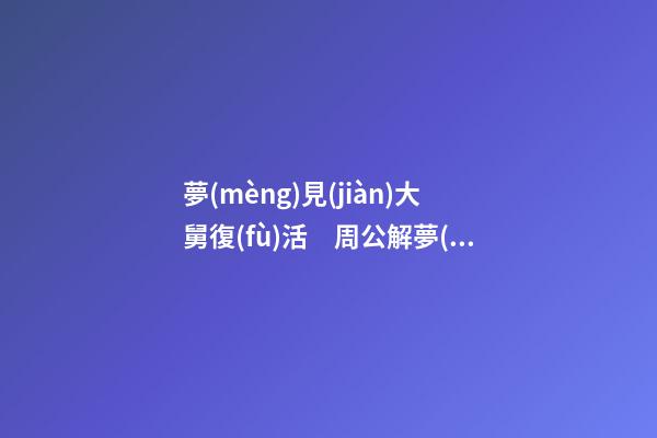 夢(mèng)見(jiàn)大舅復(fù)活　周公解夢(mèng)之夢(mèng)到大舅復(fù)活